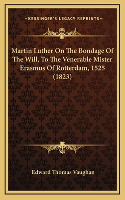 Martin Luther on the Bondage of the Will, to the Venerable Mister Erasmus of Rotterdam, 1525 (1823) by Vaughan, Edward Thomas