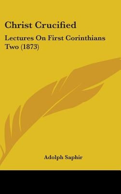 Christ Crucified: Lectures On First Corinthians Two (1873) by Saphir, Adolph