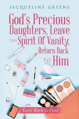 God's Precious Daughters, Leave the Spirit of Vanity, Return Back to Him: Turn Back to God by Greene, Jacqueline