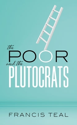 The Poor and the Plutocrats: From the Poorest of the Poor to the Richest of the Rich by Teal, Francis