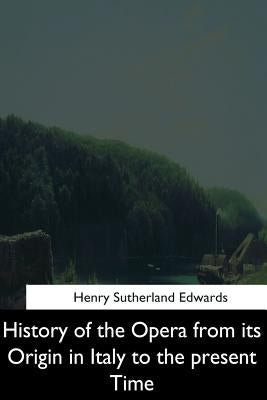 History of the Opera from its Origin in Italy to the Present Time by Edwards, Henry Sutherland