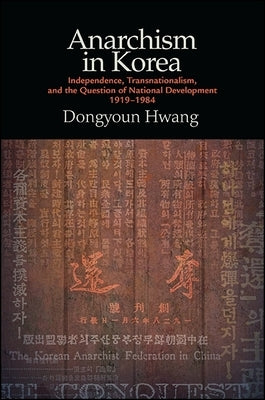 Anarchism in Korea: Independence, Transnationalism, and the Question of National Development, 1919-1984 by Hwang, Dongyoun