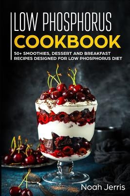 Low Phosphorus Cookbook: 50+ Smoothies, Dessert and Breakfast Recipes Designed for Low Phosphorus Diet by Jerris, Noah