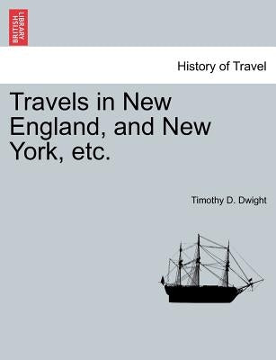 Travels in New England, and New York, etc. by Dwight, Timothy D.