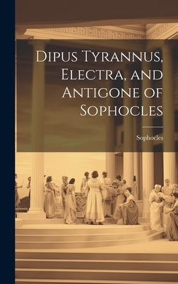 Dipus Tyrannus, Electra, and Antigone of Sophocles by Sophocles