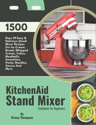 KitchenAid Stand Mixer Cookbook For Beginners: 1500 Days Of Easy & Delicious Stand Mixer Recipes For Ice Cream, Bread, Whipped Cream, Cakes, Meatballs by Thompson, Briony