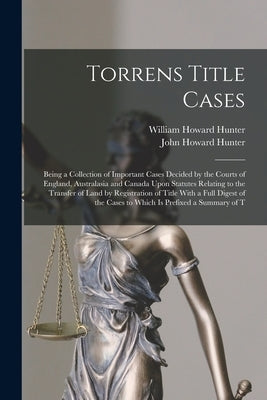 Torrens Title Cases: Being a Collection of Important Cases Decided by the Courts of England, Australasia and Canada Upon Statutes Relating by Hunter, William Howard