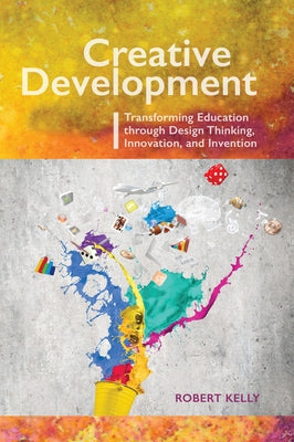 Creative Development: Transforming Education Through Design Thinking, Innovation, and Invention by Kelly, Robert