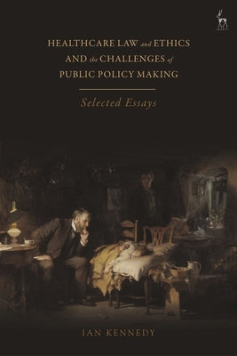 Healthcare Law and Ethics and the Challenges of Public Policy Making: Selected Essays by Kennedy, Ian