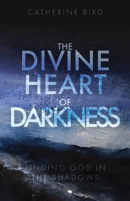 The Divine Heart of Darkness: Finding God in the Shadows by Bird, Catherine