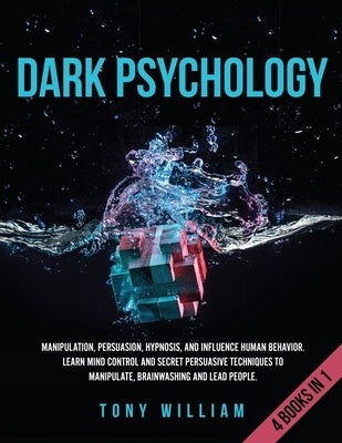 Dark Psychology: 4 Books in 1: Manipulation, Persuasion, Hypnosis, and Influence Human Behavior. Learn Mind Control and Secret Persuasi by William, Tony