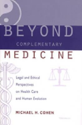 Beyond Complementary Medicine: Legal and Ethical Perspectives on Health Care and Human Evolution by Cohen, Michael Howard