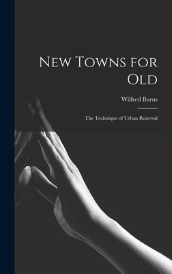 New Towns for Old; the Technique of Urban Renewal by Burns, Wilfred