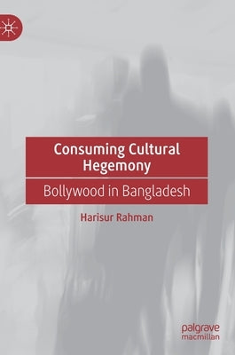 Consuming Cultural Hegemony: Bollywood in Bangladesh by Rahman, Harisur