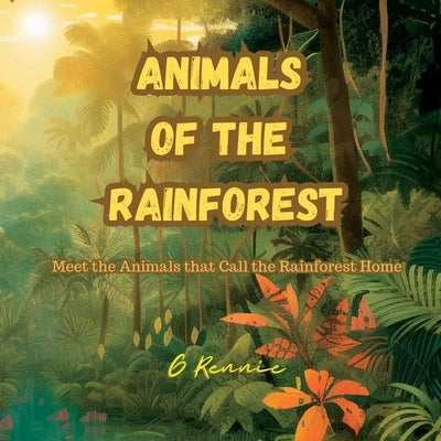 Animals of the Rainforest: Meet the Animals that Call the Rainforest Home by Rennie, G.