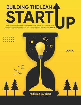 Building The Lean Startup: How to find a Profitable Business Model and Creating a Growth Engine Navigate Extreme Uncertainties by Testing Scienti by Earnest, Melissia
