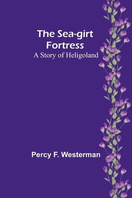 The Sea-girt Fortress: A Story of Heligoland by Westerman, Percy F.