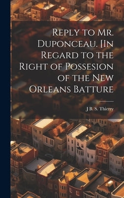Reply to Mr. Duponceau. [In Regard to the Right of Possesion of the New Orleans Batture by [Thierry, J. B. S. D. 1815