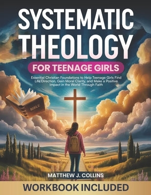 Systematic Theology for Teenage Girls: Essential Christian Foundations to Help Teenage Girls Find Life Direction, Gain Moral Clarity, and Make a Posit by Collins, Matthew J.