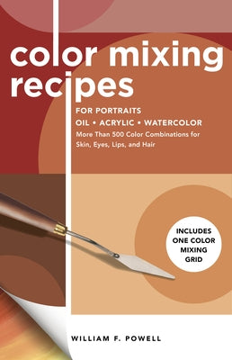 Color Mixing Recipes for Portraits: More Than 500 Color Combinations for Skin, Eyes, Lips & Hair - Includes One Color Mixing Grid by Powell, William F.