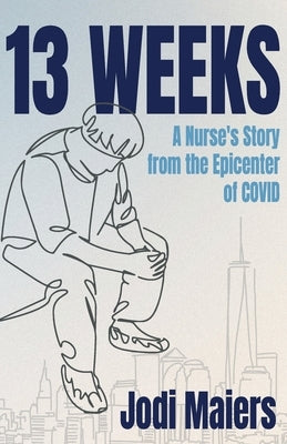13 Weeks: A Nurse's Story from the Epicenter of COVID by Maiers, Jodi