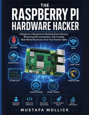 The Raspberry Pi Hardware Hacker: A Beginner's Blueprint for Building Smart Devices, Mastering Microcomputers, and Creating Real-World Electronics fro by Mollick, Mustafa