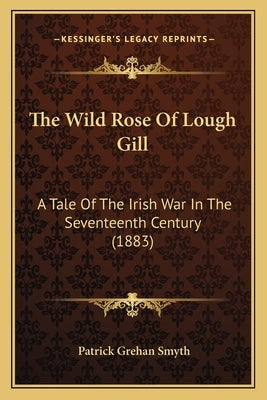 The Wild Rose Of Lough Gill: A Tale Of The Irish War In The Seventeenth Century (1883) by Smyth, Patrick Grehan