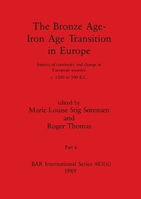 The Bronze Age - Iron Age Transition in Europe, Part ii: Aspects of continuity and change in European societies c.1200 to 500 B.C. by Stig Sørensen, Marie Louise