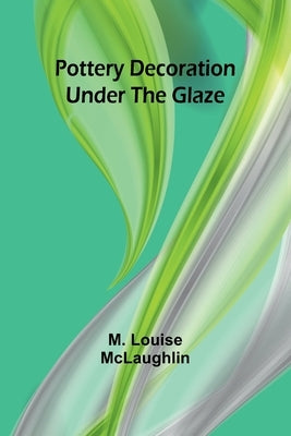 Pottery decoration under the glaze by Louise McLaughlin, M.