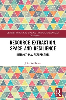 Resource Extraction, Space and Resilience: International Perspectives by Kotilainen, Juha