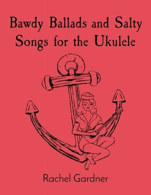 Bawdy Ballads and Salty Songs for the Ukulele by Gardner, Rachel