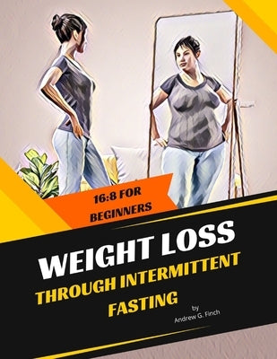 Weight Loss Through Intermittent Fasting: 16:8 For Beginners by G. Finch, Andrew