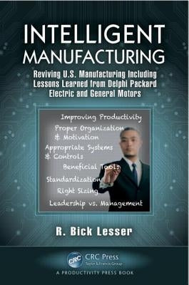 Intelligent Manufacturing: Reviving U.S. Manufacturing Including Lessons Learned from Delphi Packard Electric and General Motors by Lesser, R. Bick