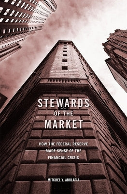 Stewards of the Market: How the Federal Reserve Made Sense of the Financial Crisis by Abolafia, Mitchel Y.