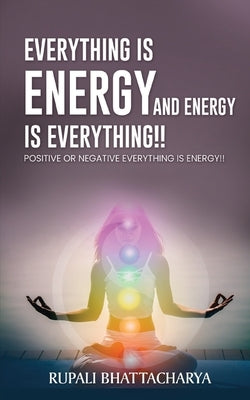 Everythng Is Energy and Energy Is Everything !!: Positive or Negative Everything Is Energy !! by Rupali Bhattacharya