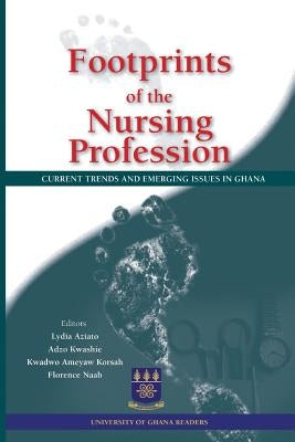 Footprints of the Nursing Profession. Current Trends and Emerging Issues in Ghana by Aziato, Lydia