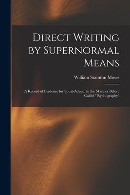 Direct Writing by Supernormal Means: A Record of Evidence for Spirit-action, in the Manner Before Called ''psychography'' by Moses, William Stainton