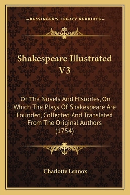 Shakespeare Illustrated V3: Or The Novels And Histories, On Which The Plays Of Shakespeare Are Founded, Collected And Translated From The Original by Lennox, Charlotte
