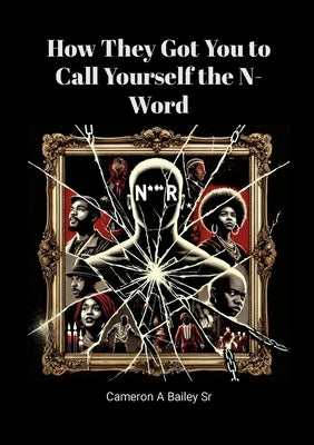 How They Got You to Call Yourself the N-Word: Breaking Free from Psychological Chains by Bailey, Cameron A., Sr.