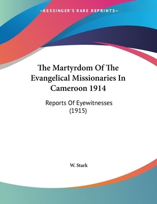 The Martyrdom Of The Evangelical Missionaries In Cameroon 1914: Reports Of Eyewitnesses (1915) by Stark, W.