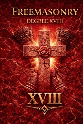 Degree XVIII: Knight of the Rose Croix: Why the 18th degree Was Never About Higher Knowledge. And How the Degree Secretly Sort the Administrators of S by Manus, Auctor