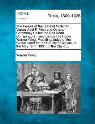 The People of the State of Michigan, Versus Abel F. Fitch and Others, Commonly Called the Rail Road Conspirators: Tried Before His Honor Warner Wing, by Wing, Warner