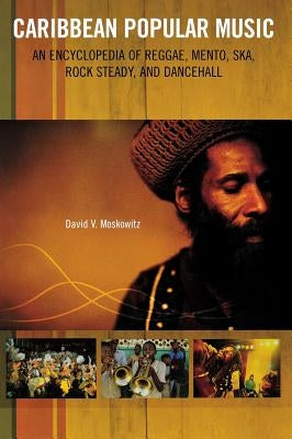 Caribbean Popular Music: An Encyclopedia of Reggae, Mento, Ska, Rock Steady, and Dancehall by Moskowitz, David V.
