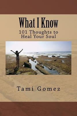 What I Know: 101 Thoughts to Heal Your Soul by Gomez, Tami
