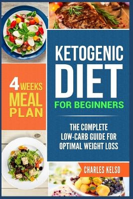 Ketogenic Diet for Beginners: The Complete Low-Carb Guide for Optimal Weight Loss. 4-Weeks Keto Meal Plan. by Kelso, Charles