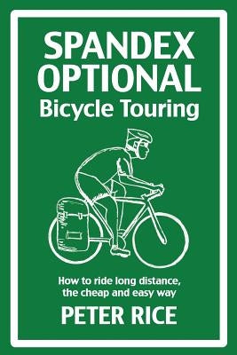 Spandex Optional Bicycle Touring: How to ride long distance, the cheap and easy way by Rice, Peter