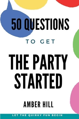 50 Questions To Get The Party Started: A Fun Way To Break The Ice At Parties by Hill, Amber M.
