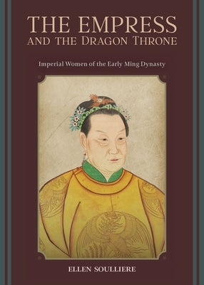The Empress and the Dragon Throne: Imperial Women of the Early Ming Dynasty by Soulliere, Ellen