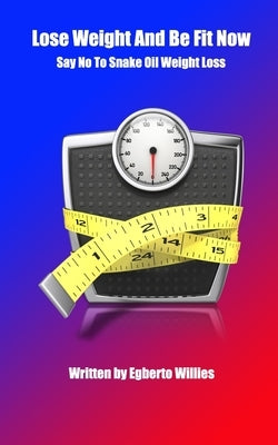 Lose Weight And Be Fit Now: Say No To Snake Oil Weight Loss by Willies, Egberto