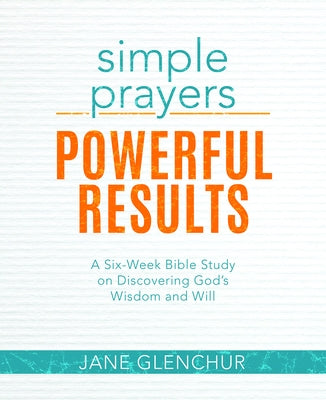 Simple Prayers, Powerful Results: A Six-Week Bible Study on Discovering God's Wisdom and Will by Glenchur, Jane